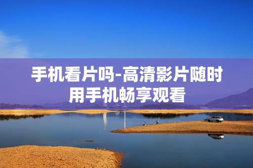手机看片吗-高清影片随时用手机畅享观看