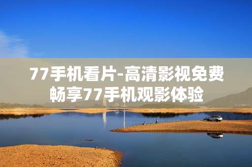 77手机看片-高清影视免费畅享77手机观影体验