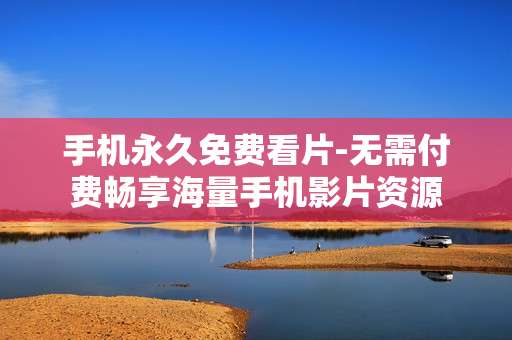 手机永久免费看片-无需付费畅享海量手机影片资源
