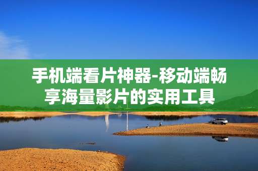 手机端看片神器-移动端畅享海量影片的实用工具