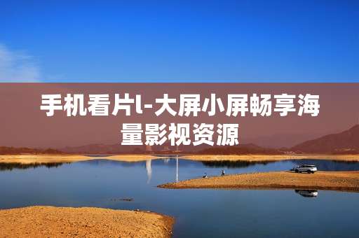 手机看片l-大屏小屏畅享海量影视资源