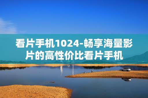 看片手机1024-畅享海量影片的高性价比看片手机