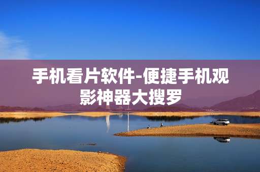手机看片软件-便捷手机观影神器大搜罗