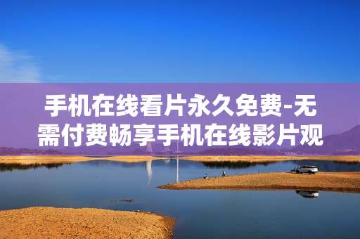 手机在线看片永久免费-无需付费畅享手机在线影片观看