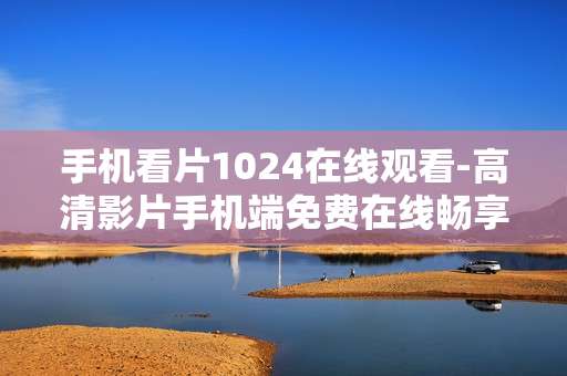 手机看片1024在线观看-高清影片手机端免费在线畅享体验