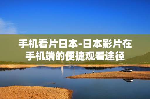 手机看片日本-日本影片在手机端的便捷观看途径