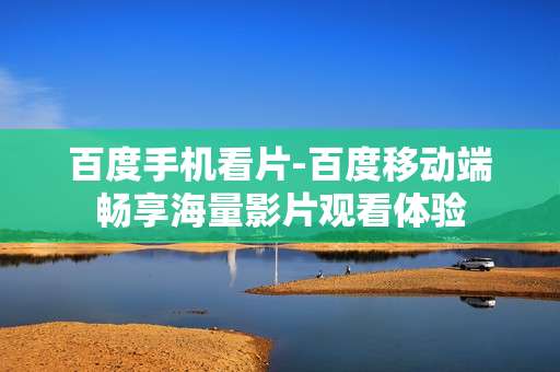 百度手机看片-百度移动端畅享海量影片观看体验