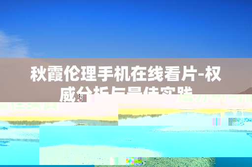 秋霞伦理手机在线看片-权威分析与最佳实践