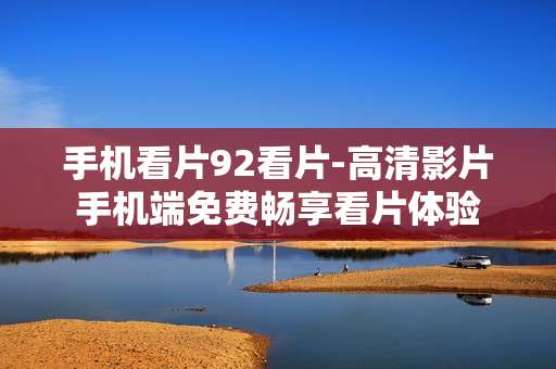 手机看片92看片-高清影片手机端免费畅享看片体验