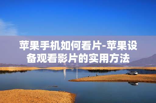 苹果手机如何看片-苹果设备观看影片的实用方法