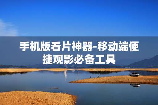 手机版看片神器-移动端便捷观影必备工具