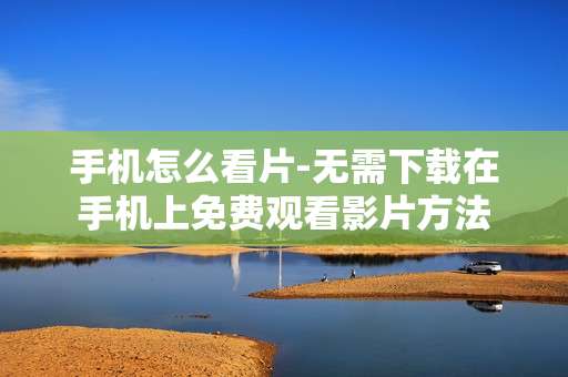 手机怎么看片-无需下载在手机上免费观看影片方法