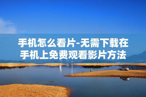 手机怎么看片-无需下载在手机上免费观看影片方法