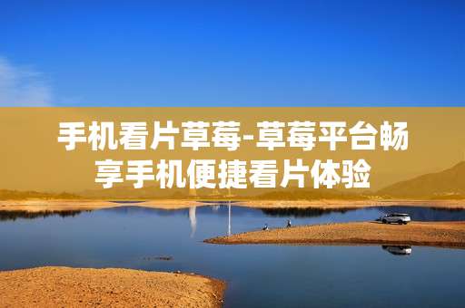 手机看片草莓-草莓平台畅享手机便捷看片体验
