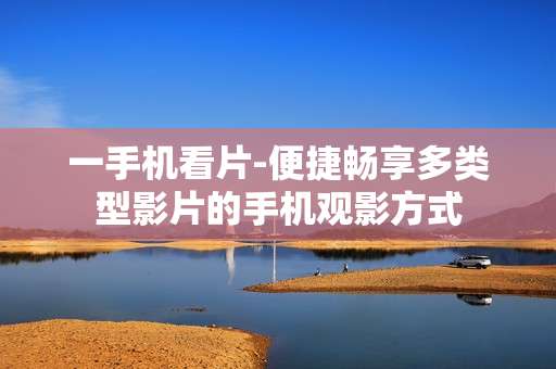 一手机看片-便捷畅享多类型影片的手机观影方式