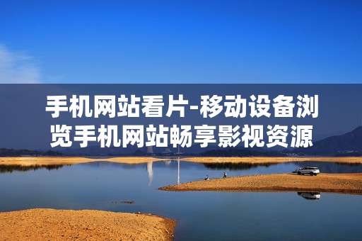 手机网站看片-移动设备浏览手机网站畅享影视资源