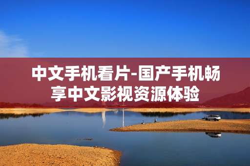 中文手机看片-国产手机畅享中文影视资源体验