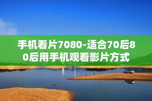 手机看片7080-适合70后80后用手机观看影片方式