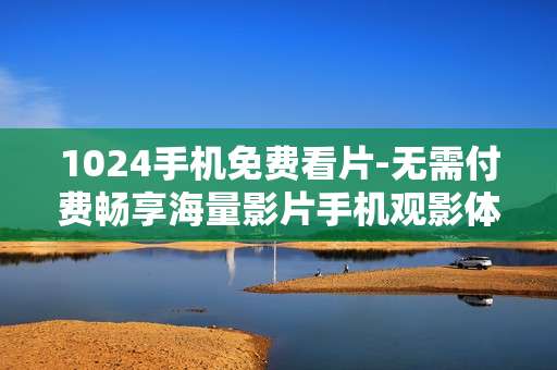 1024手机免费看片-无需付费畅享海量影片手机观影体验