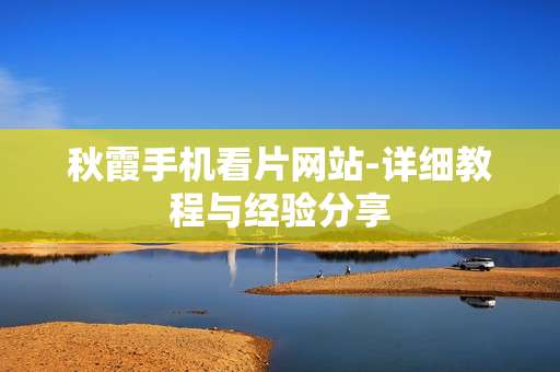 秋霞手机看片网站-详细教程与经验分享