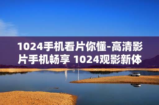 1024手机看片你懂-高清影片手机畅享 1024观影新体验