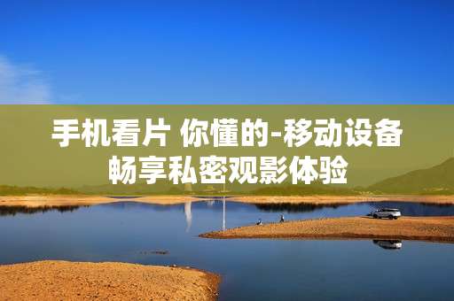手机看片 你懂的-移动设备畅享私密观影体验