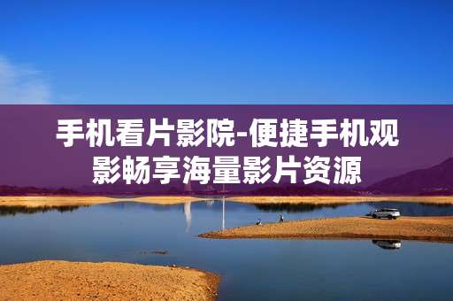 手机看片影院-便捷手机观影畅享海量影片资源