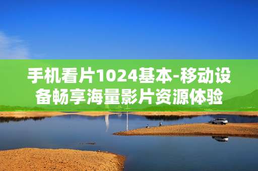 手机看片1024基本-移动设备畅享海量影片资源体验