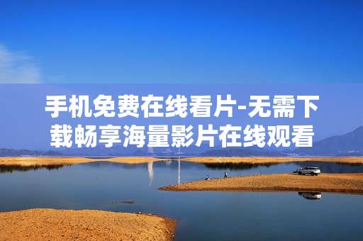 手机免费在线看片-无需下载畅享海量影片在线观看