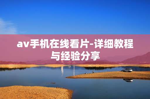 av手机在线看片-详细教程与经验分享 av手机在线看片-详细教程与经验分享
