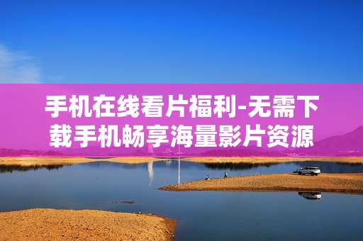 手机在线看片福利-无需下载手机畅享海量影片资源