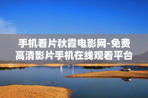 手机看片秋霞电影网-免费高清影片手机在线观看平台