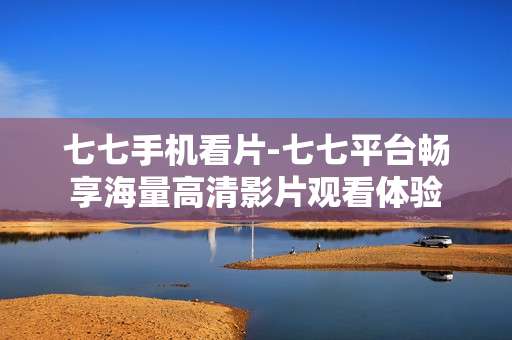 七七手机看片-七七平台畅享海量高清影片观看体验
