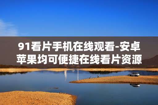 91看片手机在线观看-安卓苹果均可便捷在线看片资源