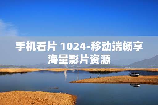 手机看片 1024-移动端畅享海量影片资源