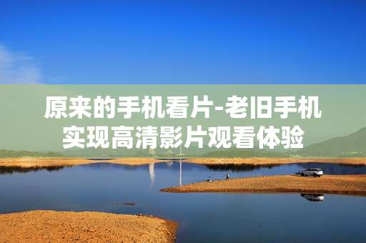 原来的手机看片-老旧手机实现高清影片观看体验