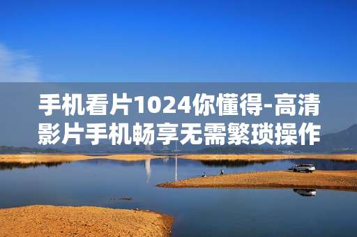 手机看片1024你懂得-高清影片手机畅享无需繁琐操作