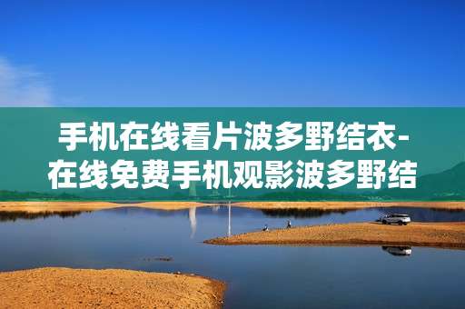 手机在线看片波多野结衣-在线免费手机观影波多野结衣影片资源