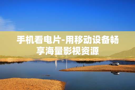 手机看电片-用移动设备畅享海量影视资源
