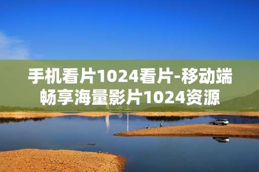 手机看片1024看片-移动端畅享海量影片1024资源