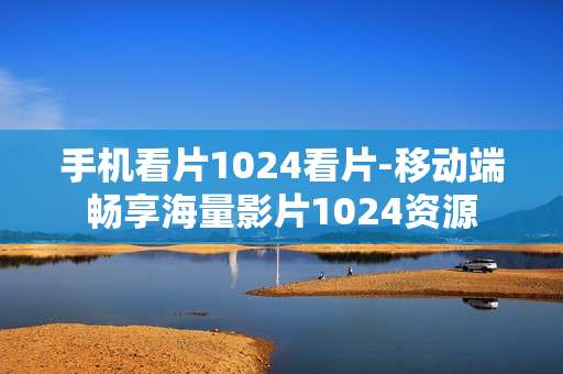 手机看片1024看片-移动端畅享海量影片1024资源