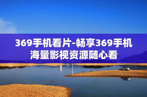 369手机看片-畅享369手机海量影视资源随心看