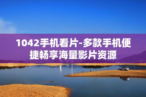 1042手机看片-多款手机便捷畅享海量影片资源