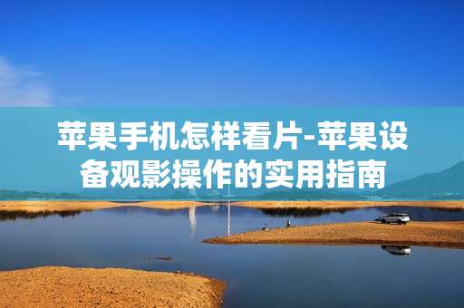 苹果手机怎样看片-苹果设备观影操作的实用指南