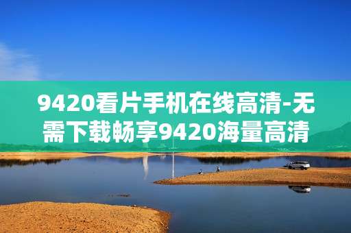 9420看片手机在线高清-无需下载畅享9420海量高清影片在线观看