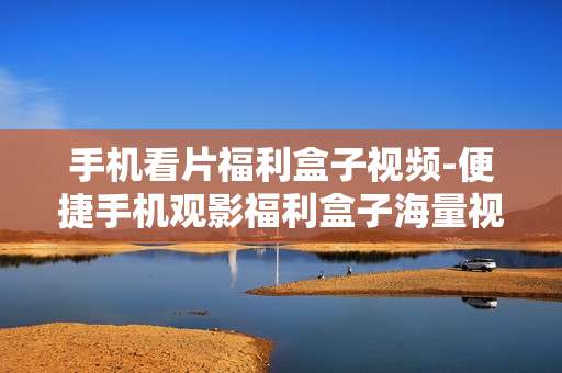手机看片福利盒子视频-便捷手机观影福利盒子海量视频资源 手机看片福利盒子视频-便捷手机观影福利盒子海量视频资源