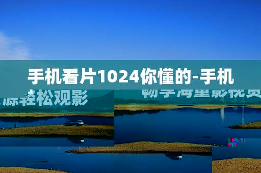 手机看片1024你懂的-手机畅享海量影视资源轻松观影