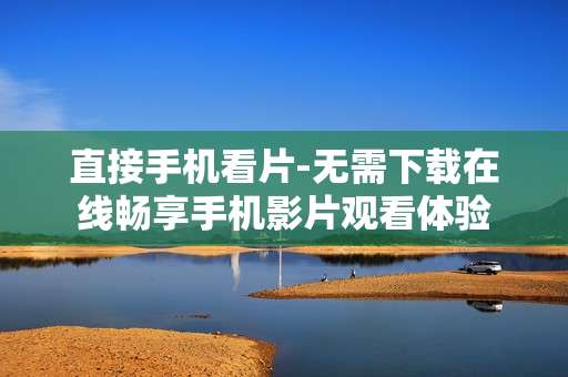 直接手机看片-无需下载在线畅享手机影片观看体验