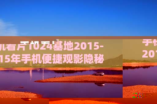 手机看片1024基地2015-2015年手机便捷观影隐秘资源地