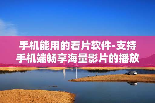 手机能用的看片软件-支持手机端畅享海量影片的播放工具